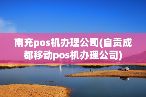 南充pos机办理公司(自贡成都移动pos机办理公司)