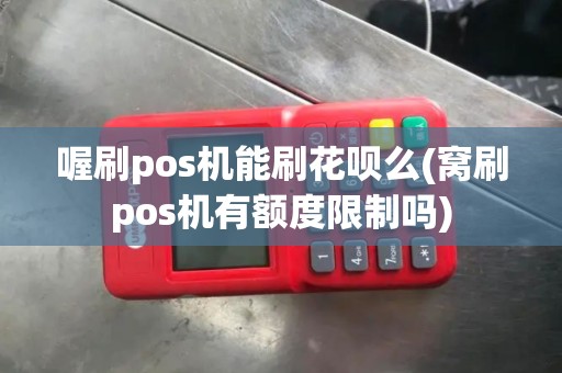 喔刷pos机能刷花呗么(窝刷pos机有额度限制吗)