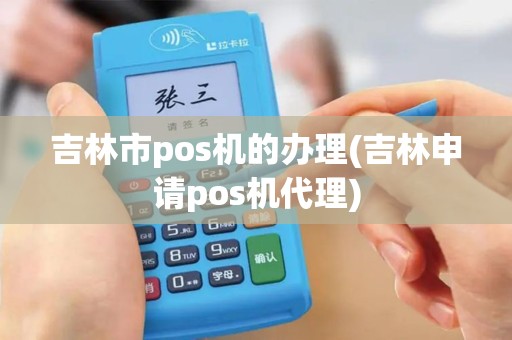 吉林市pos机的办理(吉林申请pos机代理)