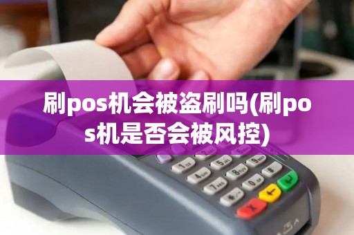 刷pos机会被盗刷吗(刷pos机是否会被风控)