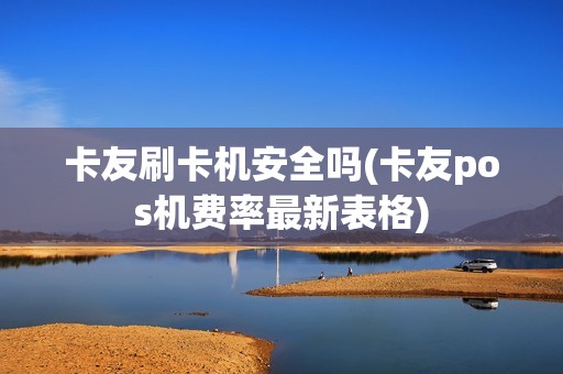 卡友刷卡机安全吗(卡友pos机费率最新表格)