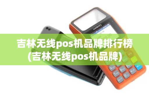 吉林无线pos机品牌排行榜(吉林无线pos机品牌)