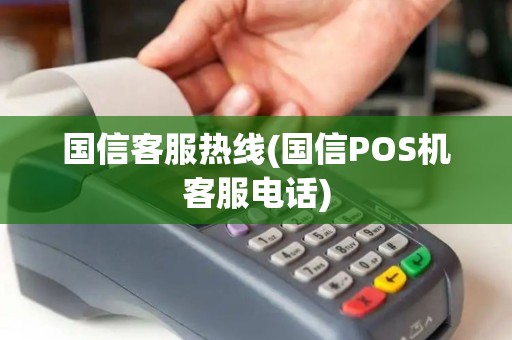 国信客服热线(国信POS机客服电话)