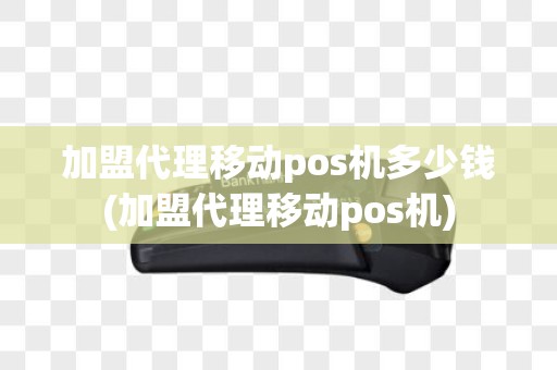 加盟代理移动pos机多少钱(加盟代理移动pos机)