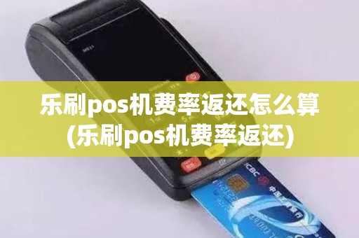 乐刷pos机费率返还怎么算(乐刷pos机费率返还)