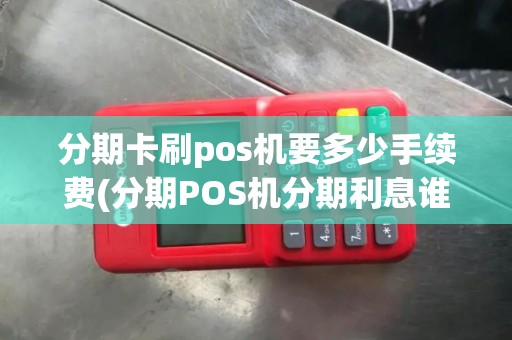 分期卡刷pos机要多少手续费(分期POS机分期利息谁承担)