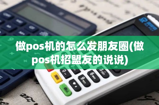 做pos机的怎么发朋友圈(做pos机招盟友的说说)