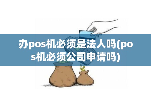 办pos机必须是法人吗(pos机必须公司申请吗)