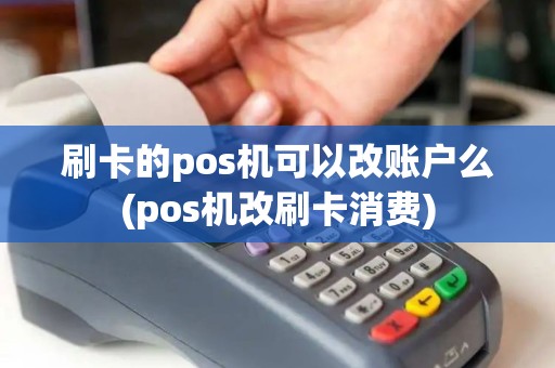 刷卡的pos机可以改账户么(pos机改刷卡消费)