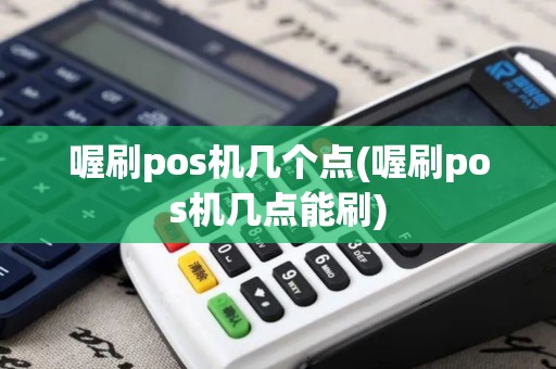 喔刷pos机几个点(喔刷pos机几点能刷)
