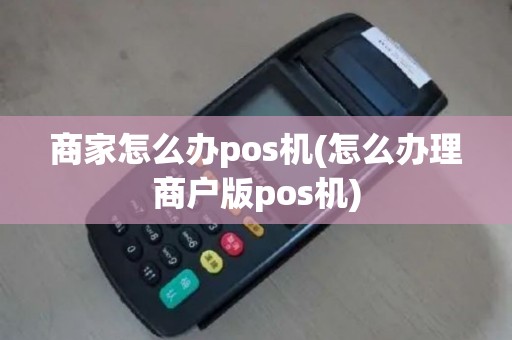 商家怎么办pos机(怎么办理商户版pos机)