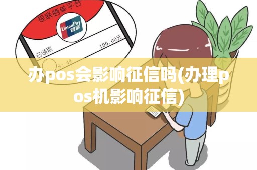 办pos会影响征信吗(办理pos机影响征信)