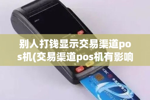 别人打钱显示交易渠道pos机(交易渠道pos机有影响吗)