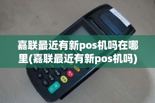 嘉联最近有新pos机吗在哪里(嘉联最近有新pos机吗)